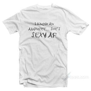 I Know An Amputee She’s Sexy AF T-Shirt