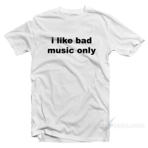 I Like Bad Music Only T-Shirt