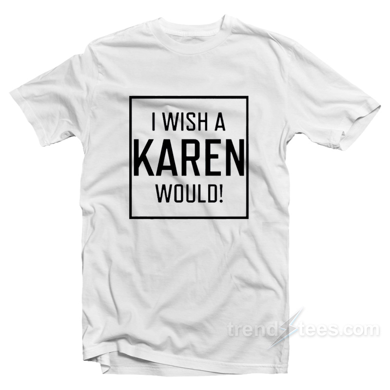 Get It Now I Wish A Karen Would T-Shirt 