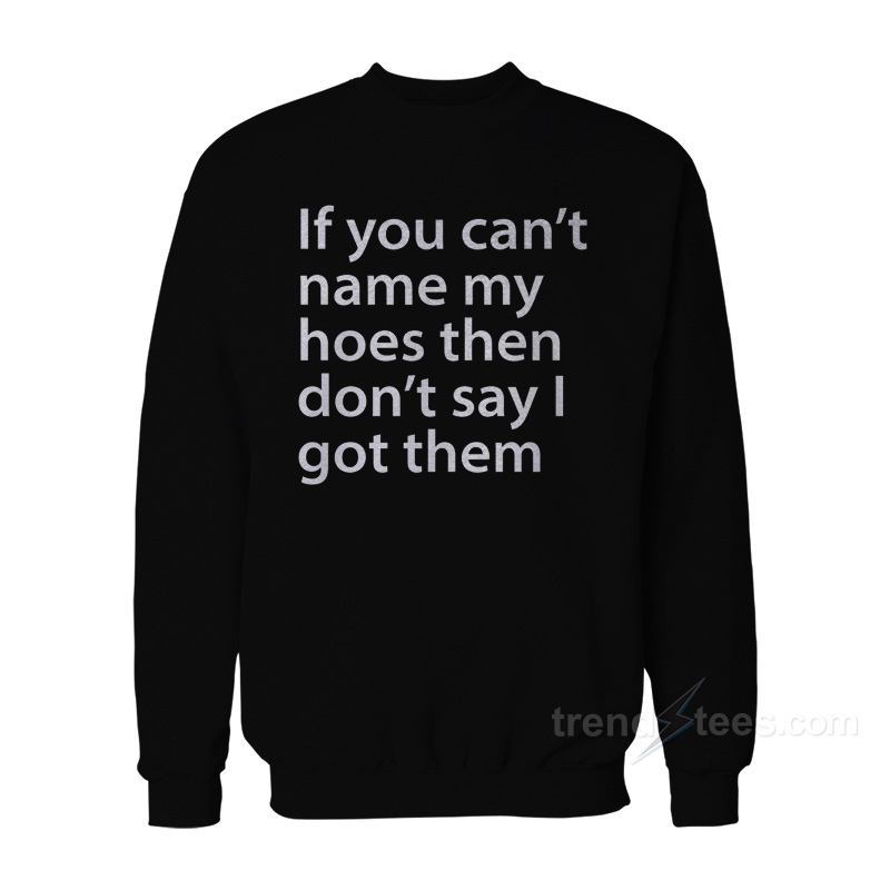 If You Can’t Name My Hoes Then Don’t Say I Got Them Sweatshirt