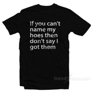 If You Can't Name My Hoes Then Don't Say I Got Them T-Shirt