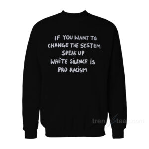 If You Want To Change The System Speak Up White Silence Is Pro Racism Sweatshirt