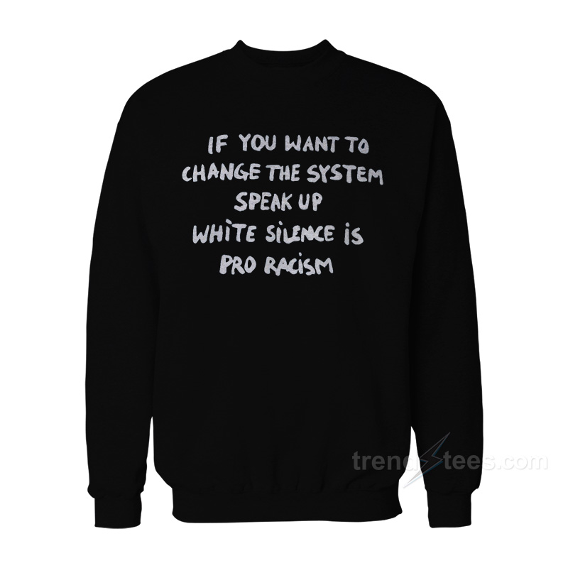 If You Want To Change The System Speak Up White Silence Is Pro Racism Sweatshirt
