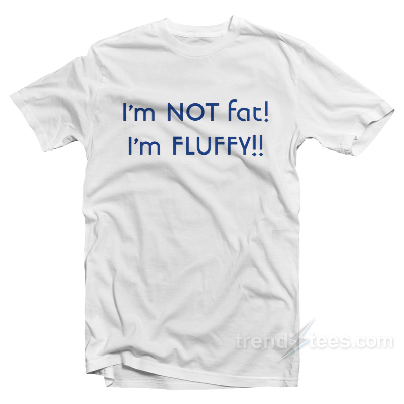 I'm Not Fat I'm Fluffy T-Shirt