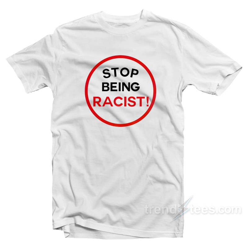 STOP BEING RACIST! T-Shirt