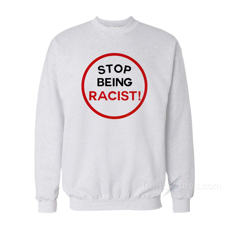 STOP BEING RACIST! Sweatshirt