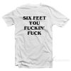 Six Feet You Fuckin' Fuck T-Shirt