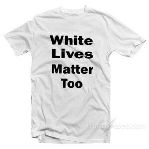 White Lives Matter Too T-Shirt