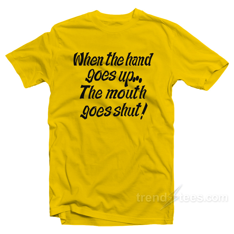 When the Hand Goes Up the Mouth Goes Shut T-Shirt