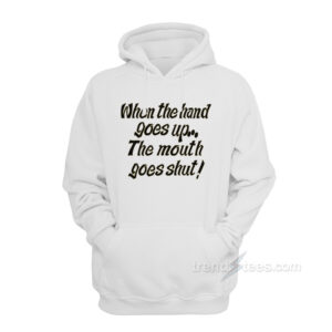 When the Hand Goes Up the Mouth Goes Shut Hoodie
