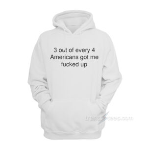 3 Out Of Every 4 Americans Got Me Fucked Up Hoodie