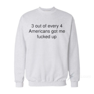 3 Out Of Every 4 Americans Got Me Fucked Up Sweatshirt