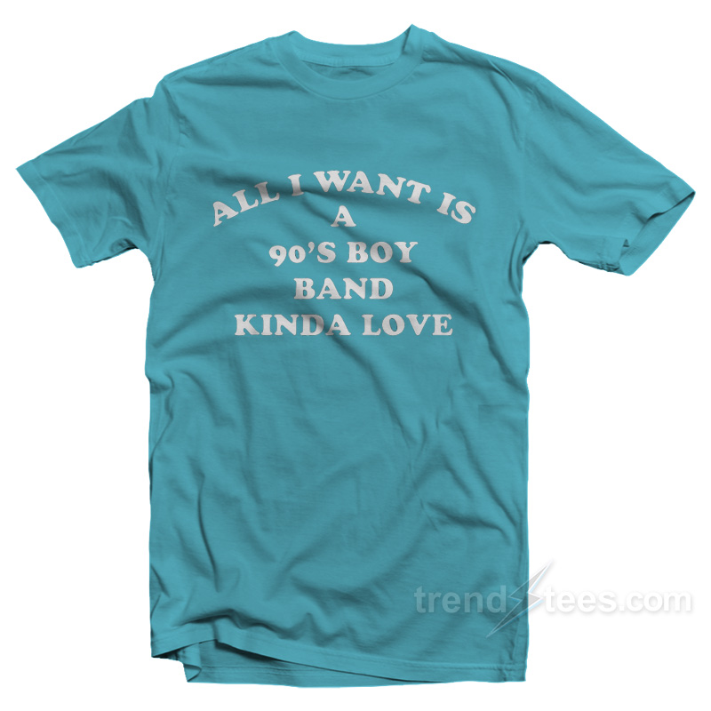 All I Want Is A 90's Boy Band Kinda Love T-Shirt