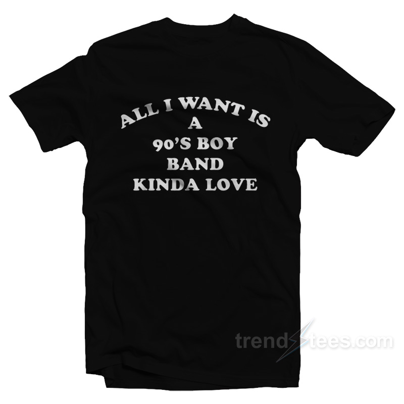 All I Want Is A 90's Boy Band Kinda Love T-Shirt