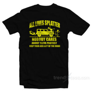 All Lives Splatter Nobody Cares About Your Protest Keep Your Ass Out Of The Road T-Shirt