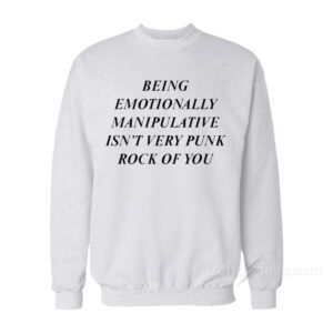 Being Emotionally Manipulative Isn’t Very Punk Rock Of You Sweatshirt