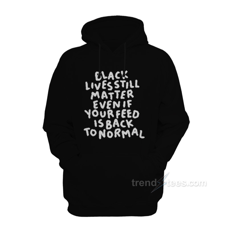 Black Lives Still Matter Even If Your Feed Is Back To Normal Hoodie