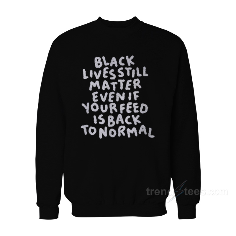 Black Lives Still Matter Even If Your Feed Is Back To Normal Sweatshirt