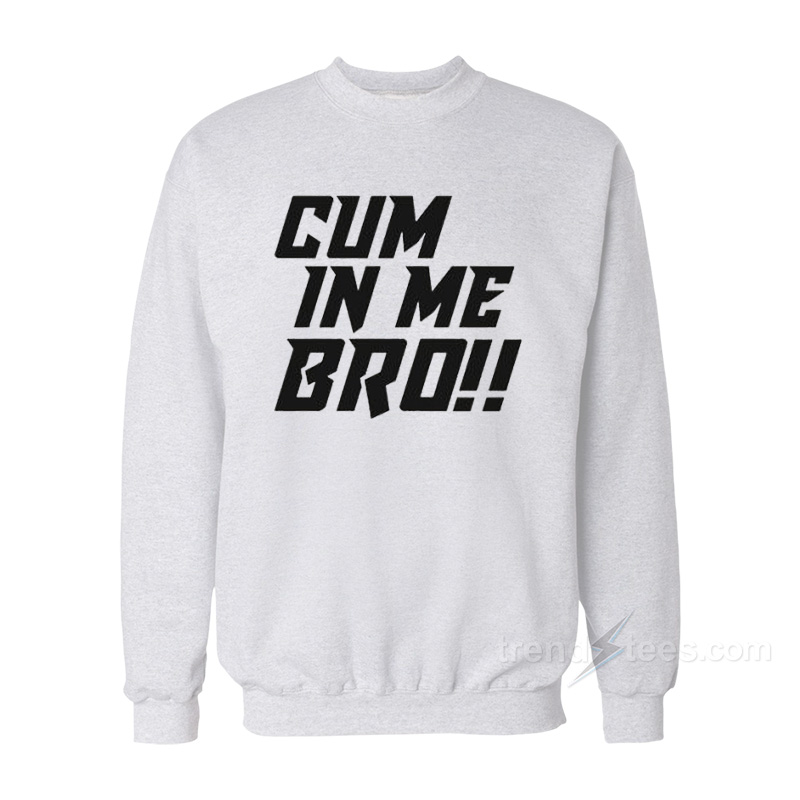 Cum In Me Bro Sweatshirt