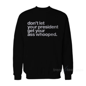 Don’t Let Your President Get Your Ass Whooped Sweatshirt