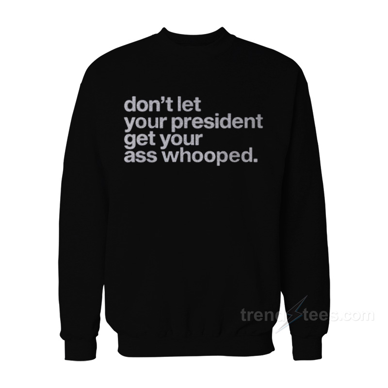 Don’t Let Your President Get Your Ass Whooped Sweatshirt