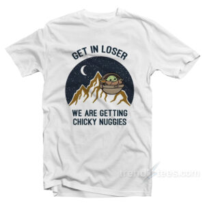 Get In Loser We Are Getting Chicky Nuggies T-Shirt