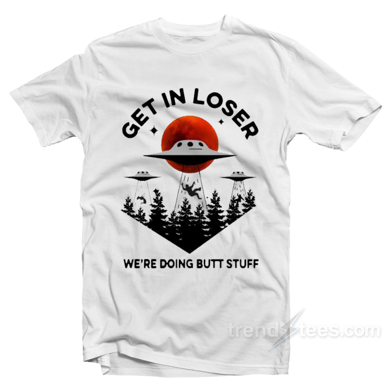 Get In Loser We're Doing Butt Stuff T-Shirt