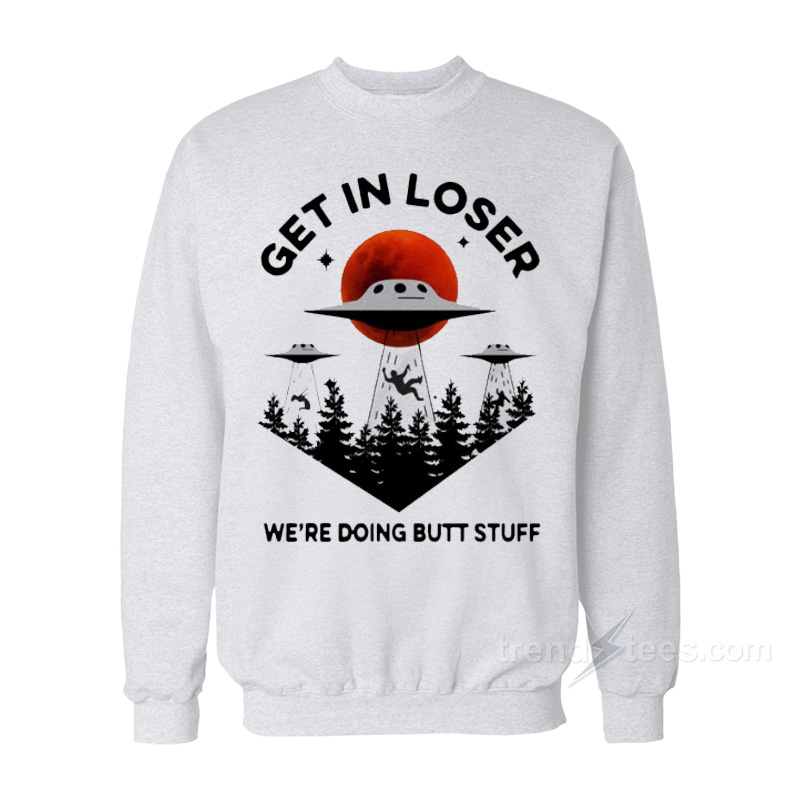 Get In Loser We're Doing Butt Stuff Sweatshirt