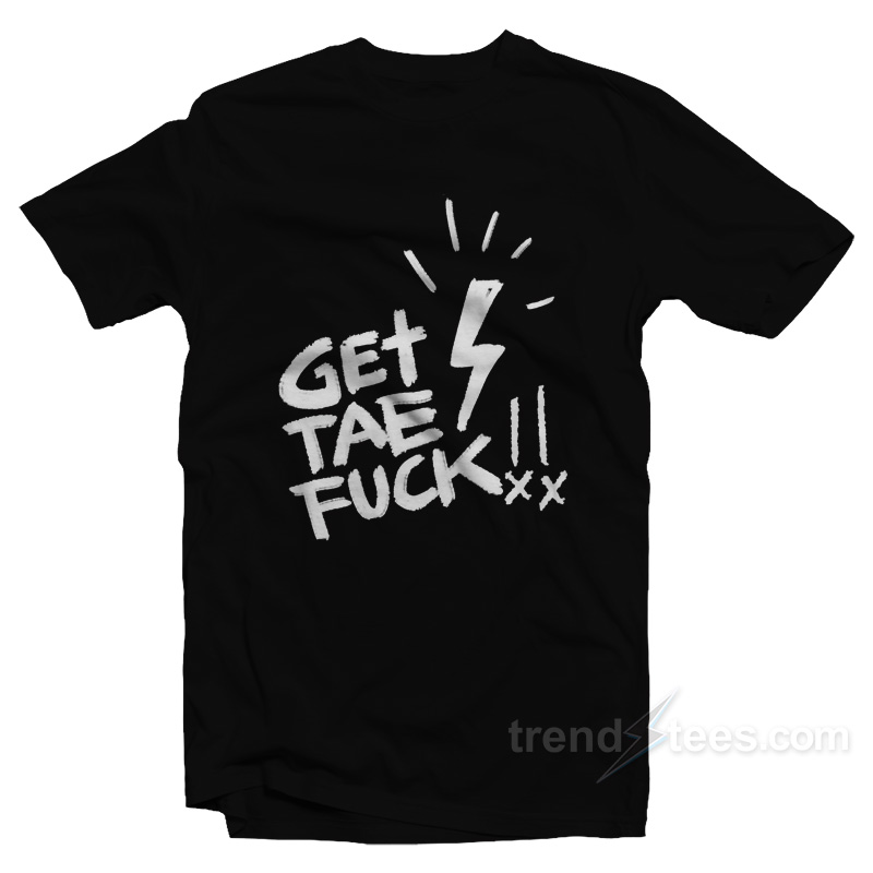Get Tae Fuck T-Shirt