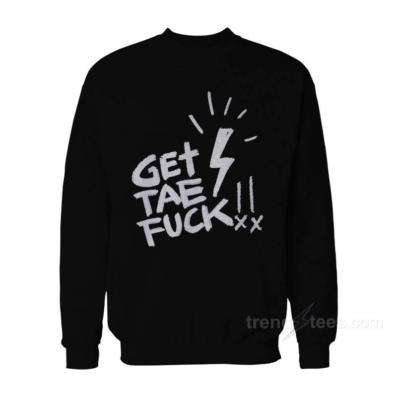 Get Tae Fuck Sweatshirt