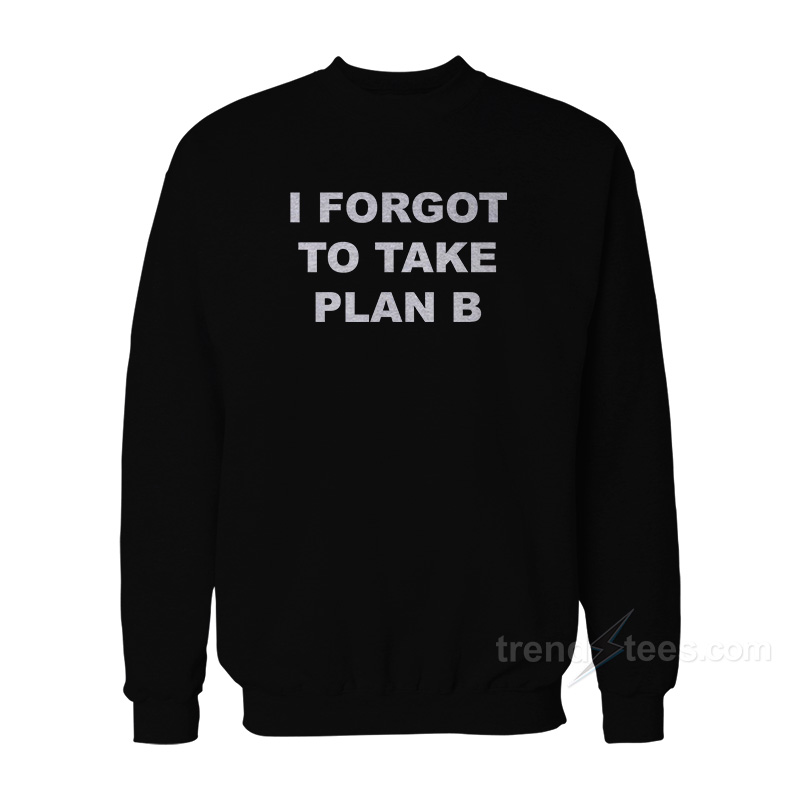 I Forgot To Take Plan B Sweatshirt