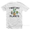 I Wet My Plants T-Shirt