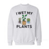 I Wet My Plants Sweatshirt