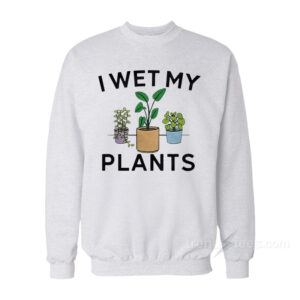 I Wet My Plants Sweatshirt