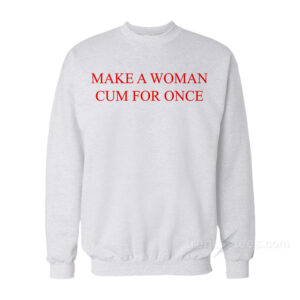 Make A Woman Cum For Once Sweatshirt