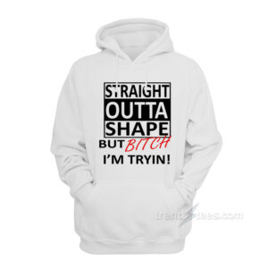 Straight Outta Shape But Bitch I’m Tryin Hoodie