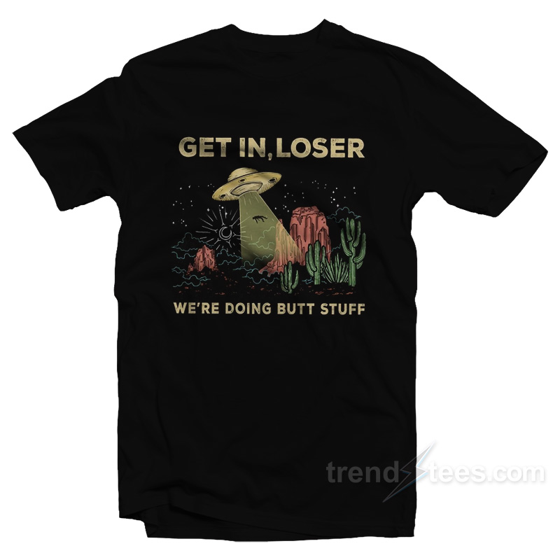 Get In Loser We're Doing Butt Stuff T-Shirt