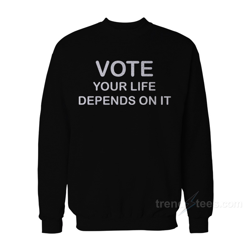 Vote Your Life Depends On It Sweatshirt