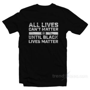 All Lives Can’t Matter Until Black Lives Matter T-Shirt