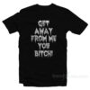 Get Away From Me You Bitch T-Shirt