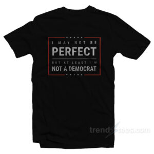 I May Not Be Perfect But At Least I’m Not A Democrat T-Shirt