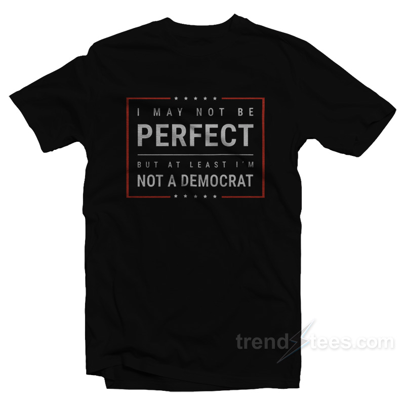 I May Not Be Perfect But At Least I’m Not A Democrat T-Shirt