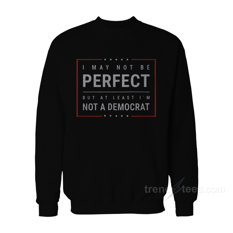 I May Not Be Perfect But At Least I’m Not A Democrat Sweatshirt
