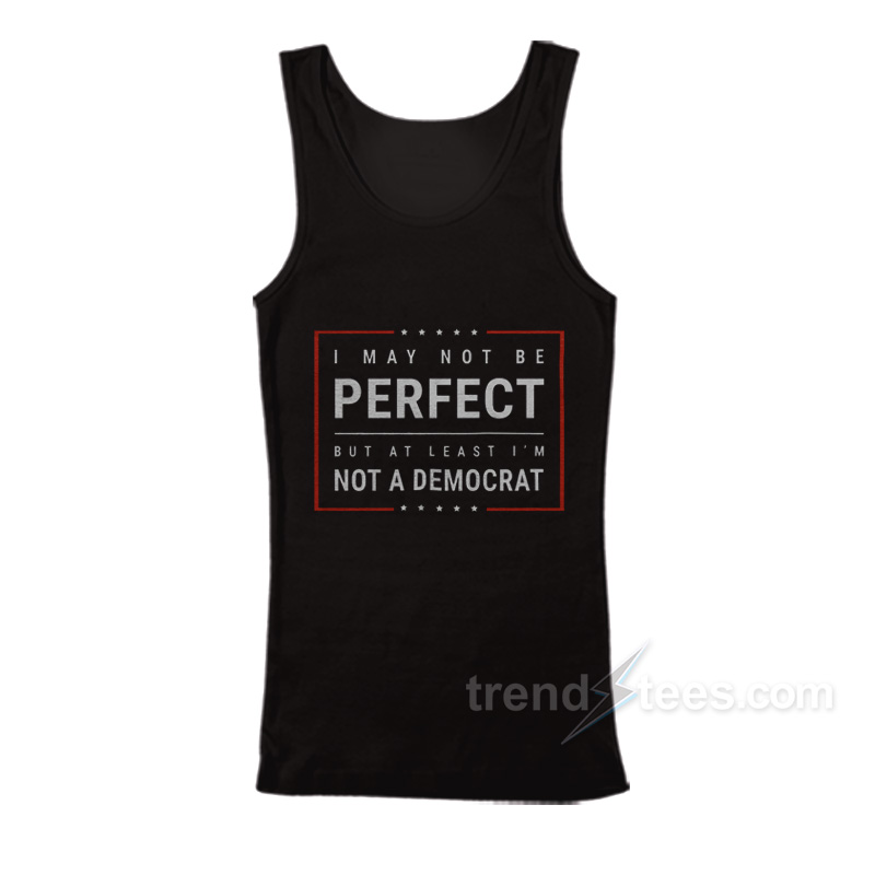 I May Not Be Perfect But At Least I’m Not A Democrat Tank Top