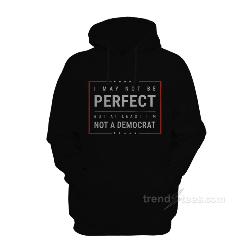 I May Not Be Perfect But At Least I’m Not A Democrat Hoodie