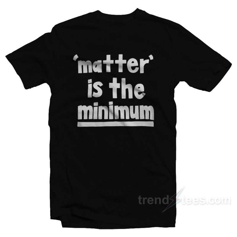 Matter Is The Minimum T-Shirt