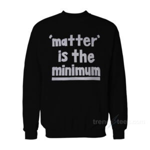 Matter Is The Minimum Sweatshirt