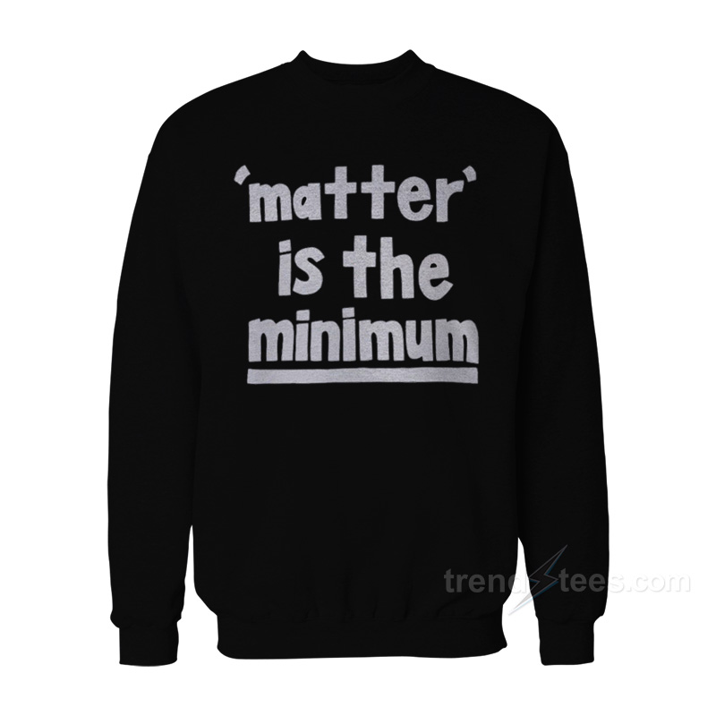 Matter Is The Minimum Sweatshirt