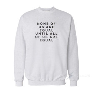 None Of Us Are Equal Until All Of Us Are Equal Sweatshirt
