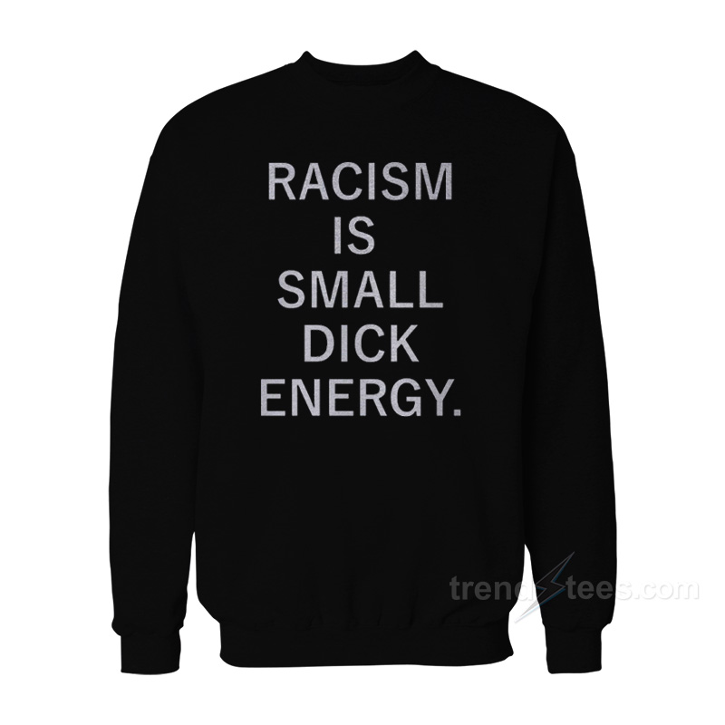 Racism Is Small Dick Energy Sweatshirt